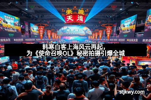 韩寒白客上海风云再起,为《使命召唤OL》秘密拍摄引爆全城