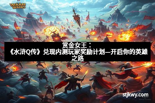 赏金女王:《水浒Q传》兑现内测玩家奖励计划—开启你的英雄之路